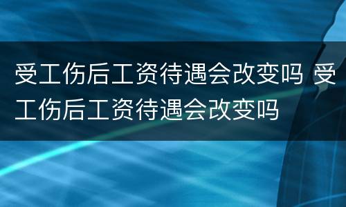 受工伤后工资待遇会改变吗 受工伤后工资待遇会改变吗