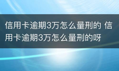 信用卡逾期3万怎么量刑的 信用卡逾期3万怎么量刑的呀