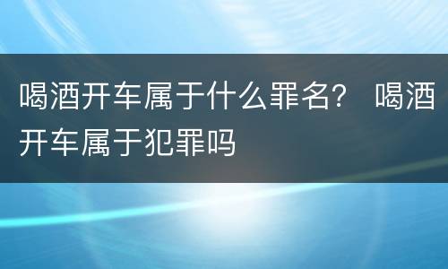 喝酒开车属于什么罪名？ 喝酒开车属于犯罪吗