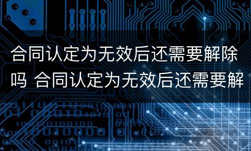 合同认定为无效后还需要解除吗 合同认定为无效后还需要解除吗