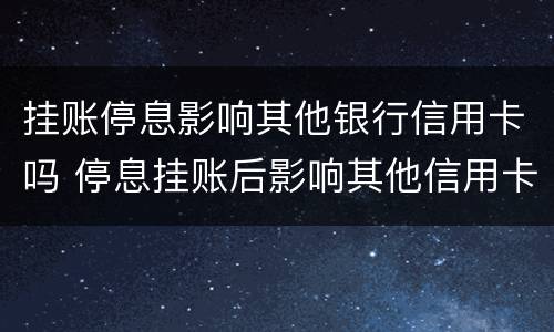 挂账停息影响其他银行信用卡吗 停息挂账后影响其他信用卡吗