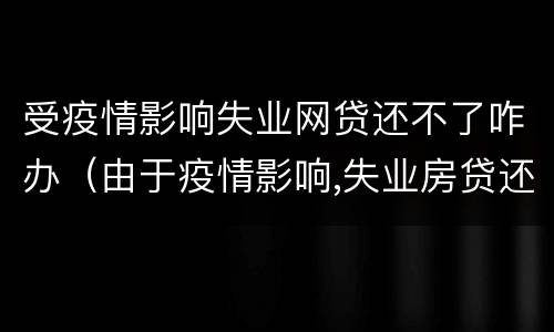 受疫情影响失业网贷还不了咋办（由于疫情影响,失业房贷还不上怎么办）