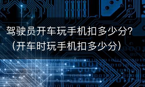 驾驶员开车玩手机扣多少分？（开车时玩手机扣多少分）