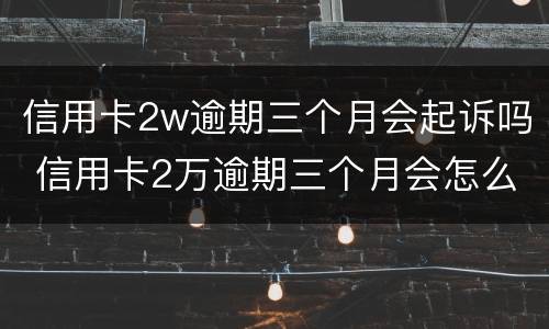信用卡2w逾期三个月会起诉吗 信用卡2万逾期三个月会怎么样