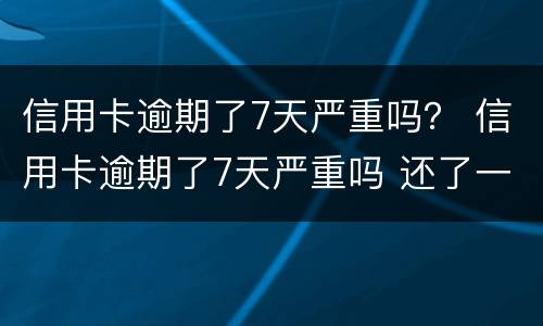 信用卡逾期了7天严重吗？ 信用卡逾期了7天严重吗 还了一部分