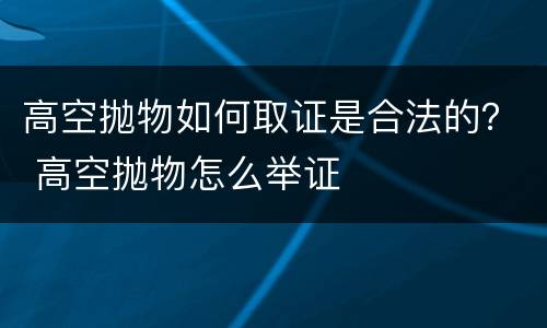 高空抛物如何取证是合法的？ 高空抛物怎么举证