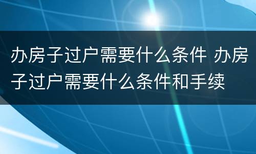 办房子过户需要什么条件 办房子过户需要什么条件和手续