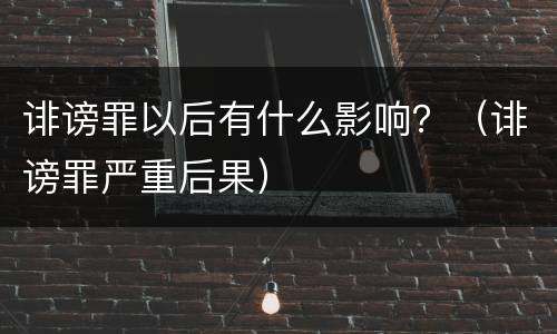 诽谤罪以后有什么影响？（诽谤罪严重后果）