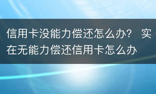 信用卡没能力偿还怎么办？ 实在无能力偿还信用卡怎么办