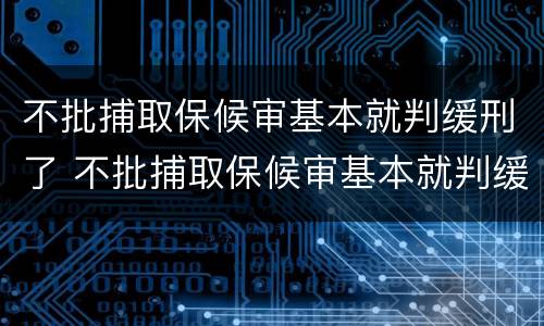 不批捕取保候审基本就判缓刑了 不批捕取保候审基本就判缓刑了吗