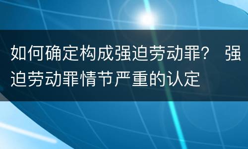 如何确定构成强迫劳动罪？ 强迫劳动罪情节严重的认定