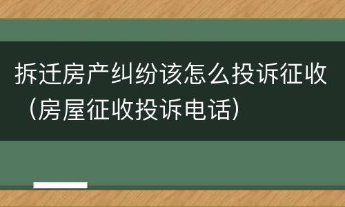 拆迁房产纠纷该怎么投诉征收（房屋征收投诉电话）