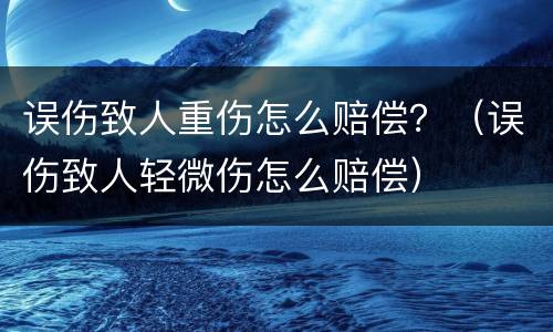 误伤致人重伤怎么赔偿？（误伤致人轻微伤怎么赔偿）