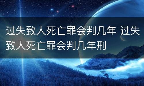 过失致人死亡罪会判几年 过失致人死亡罪会判几年刑