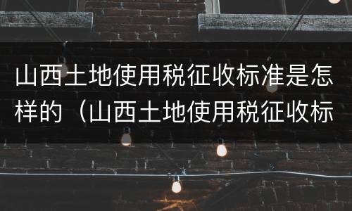 山西土地使用税征收标准是怎样的（山西土地使用税征收标准是怎样的呢）