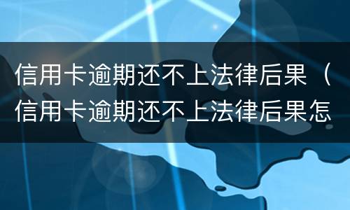 信用卡逾期还不上法律后果（信用卡逾期还不上法律后果怎么样）
