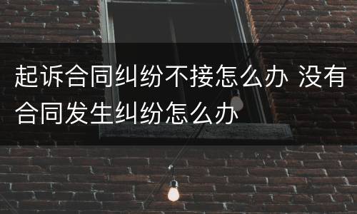 起诉合同纠纷不接怎么办 没有合同发生纠纷怎么办