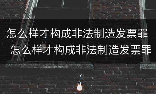 怎么样才构成非法制造发票罪 怎么样才构成非法制造发票罪呢