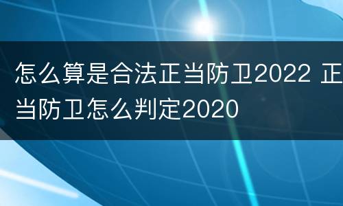 怎么算是合法正当防卫2022 正当防卫怎么判定2020