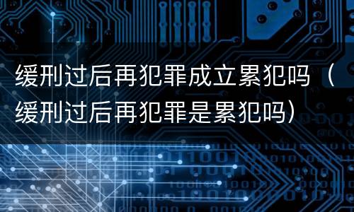 缓刑过后再犯罪成立累犯吗（缓刑过后再犯罪是累犯吗）