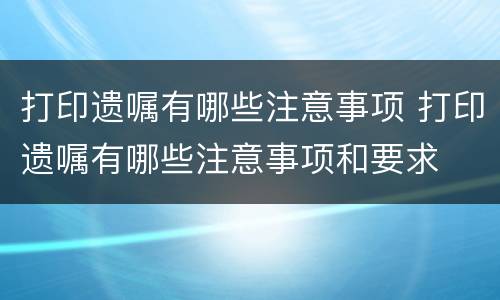 打印遗嘱有哪些注意事项 打印遗嘱有哪些注意事项和要求