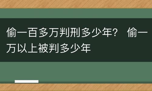 偷一百多万判刑多少年？ 偷一万以上被判多少年