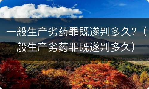 一般生产劣药罪既遂判多久?（一般生产劣药罪既遂判多久）