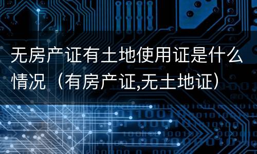 无房产证有土地使用证是什么情况（有房产证,无土地证）