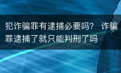 犯诈骗罪有逮捕必要吗？ 诈骗罪逮捕了就只能判刑了吗