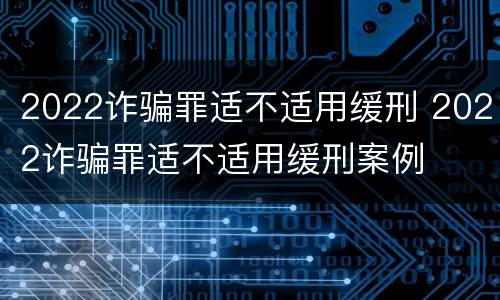 2022诈骗罪适不适用缓刑 2022诈骗罪适不适用缓刑案例