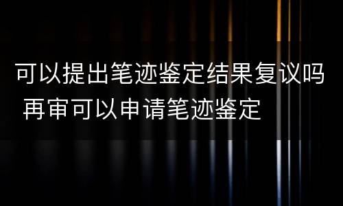 可以提出笔迹鉴定结果复议吗 再审可以申请笔迹鉴定