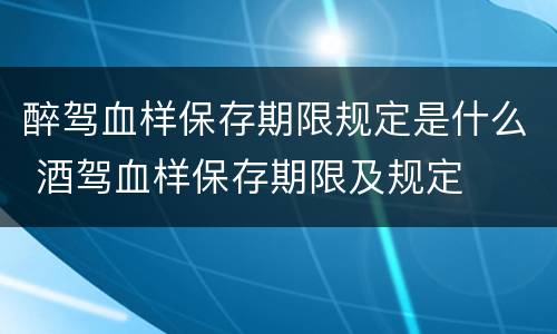 醉驾血样保存期限规定是什么 酒驾血样保存期限及规定