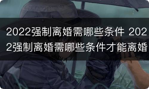 2022强制离婚需哪些条件 2022强制离婚需哪些条件才能离婚