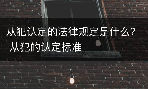 从犯认定的法律规定是什么？ 从犯的认定标准