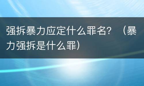 强拆暴力应定什么罪名？（暴力强拆是什么罪）