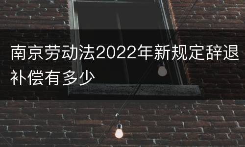 南京劳动法2022年新规定辞退补偿有多少