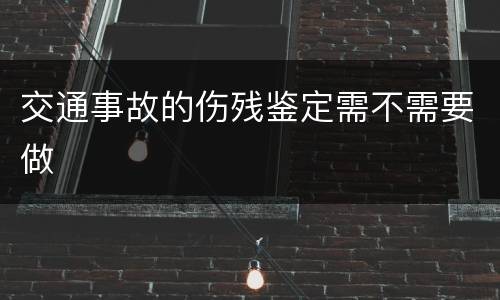 交通事故的伤残鉴定需不需要做
