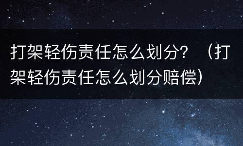 打架轻伤责任怎么划分？（打架轻伤责任怎么划分赔偿）