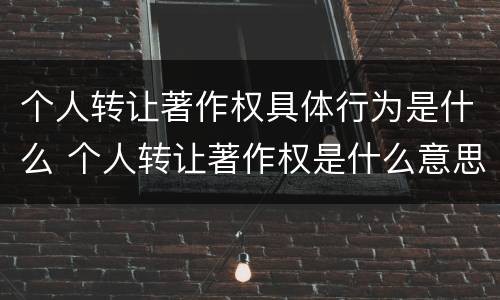 个人转让著作权具体行为是什么 个人转让著作权是什么意思