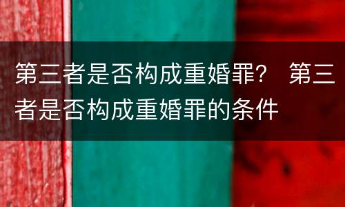 第三者是否构成重婚罪？ 第三者是否构成重婚罪的条件
