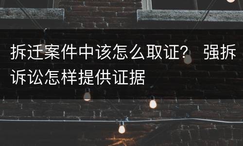 拆迁案件中该怎么取证？ 强拆诉讼怎样提供证据