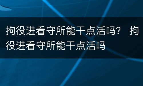 拘役进看守所能干点活吗？ 拘役进看守所能干点活吗