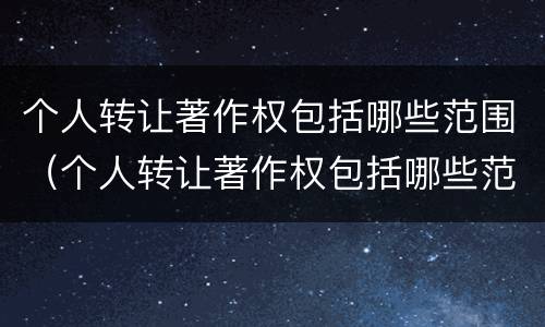 个人转让著作权包括哪些范围（个人转让著作权包括哪些范围内）