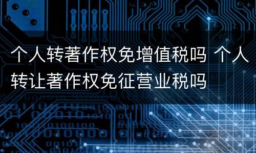 个人转著作权免增值税吗 个人转让著作权免征营业税吗