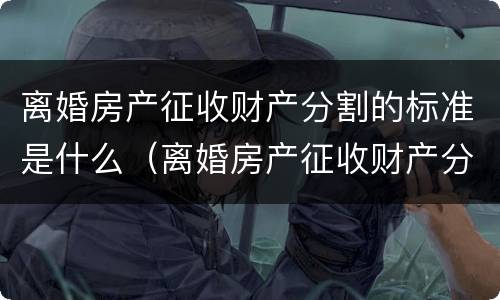 离婚房产征收财产分割的标准是什么（离婚房产征收财产分割的标准是什么意思）