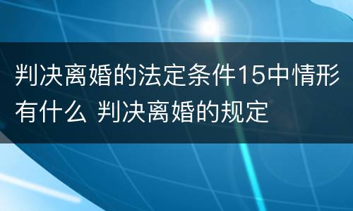 判决离婚的法定条件15中情形有什么 判决离婚的规定