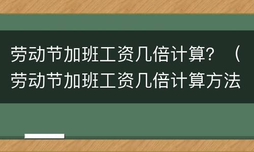 劳动节加班工资几倍计算？（劳动节加班工资几倍计算方法）