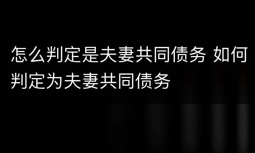 怎么判定是夫妻共同债务 如何判定为夫妻共同债务
