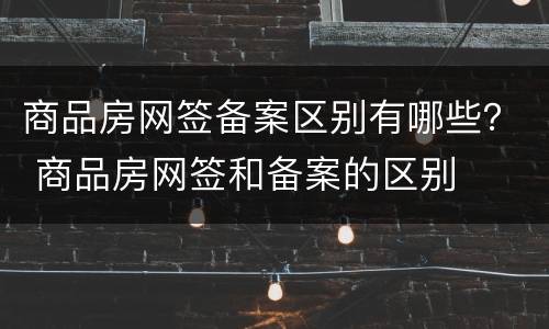 商品房网签备案区别有哪些？ 商品房网签和备案的区别
