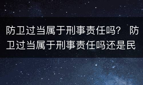 防卫过当属于刑事责任吗？ 防卫过当属于刑事责任吗还是民事